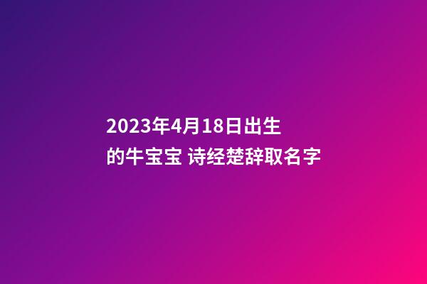 2023年4月18日出生的牛宝宝 诗经楚辞取名字